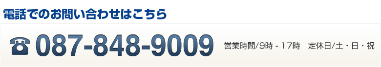 電話でのお問い合わせは、087-848-9009。営業時間/9時-17時。定休日/土・日・祝