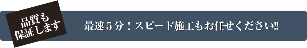 最速５分！スピード施工もお任せください!!